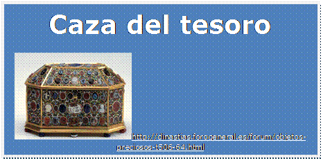 Cuadro de texto: Caza del tesoro
 http://dinastias.forogeneral.es/forum/objetos-preciosos-t506-64.html

